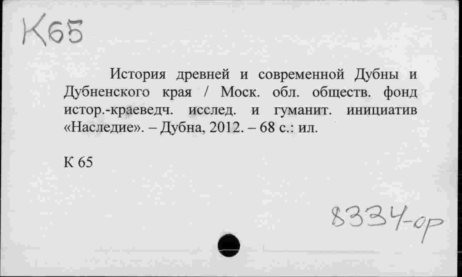 ﻿История древней и современной Дубны и Дубненского края / Моск. обл. обществ, фонд истор.-краеведч. исслед. и гуманит. инициатив «Наследие». - Дубна, 2012. - 68 с.: ил.
К 65